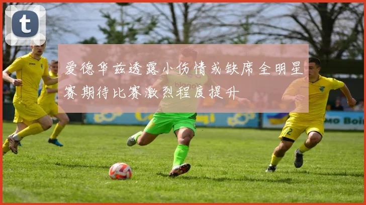 爱德华兹透露小伤情或缺席全明星赛期待比赛激烈程度提升