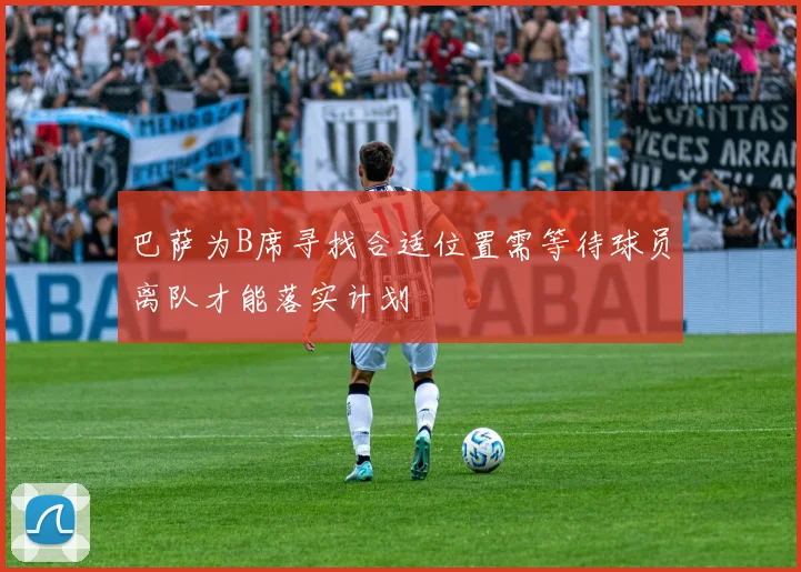 巴萨为B席寻找合适位置需等待球员离队才能落实计划