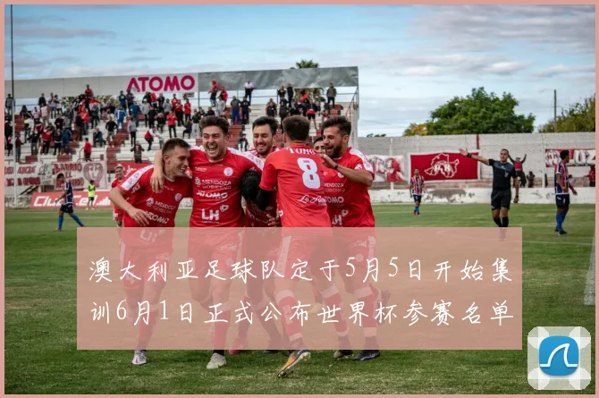 澳大利亚足球队定于5月5日开始集训6月1日正式公布世界杯参赛名单