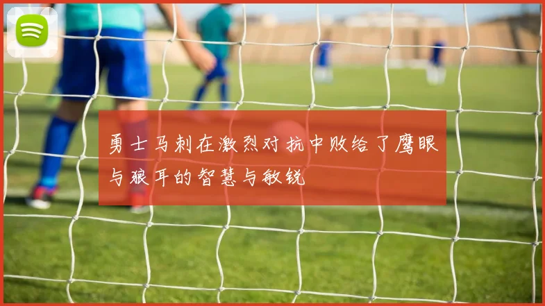 勇士马刺在激烈对抗中败给了鹰眼与狼耳的智慧与敏锐