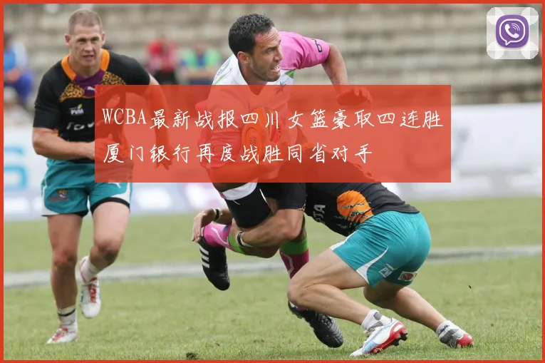 WCBA最新战报四川女篮豪取四连胜厦门银行再度战胜同省对手