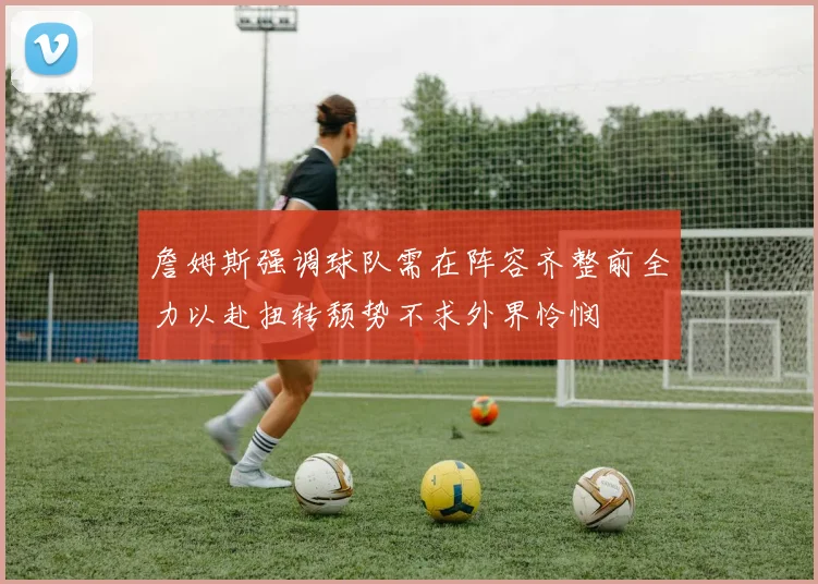 詹姆斯强调球队需在阵容齐整前全力以赴扭转颓势不求外界怜悯