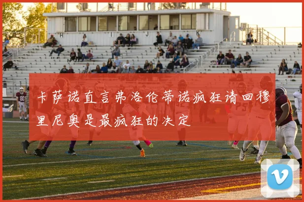 卡萨诺直言弗洛伦蒂诺疯狂请回穆里尼奥是最疯狂的决定