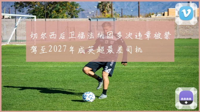 切尔西后卫福法纳因多次违章被禁驾至2027年成英超最差司机