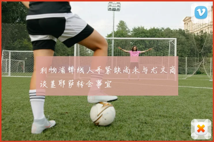 利物浦锋线人手紧缺尚未与尤文商谈基耶萨转会事宜