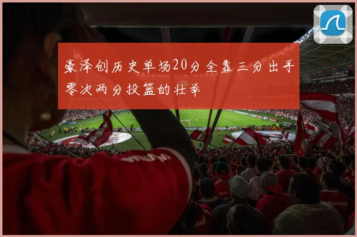 豪泽创历史单场20分全靠三分出手零次两分投篮的壮举