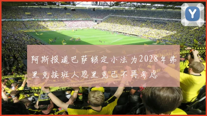 阿斯报道巴萨锁定小法为2028年弗里克接班人恩里克已不再考虑