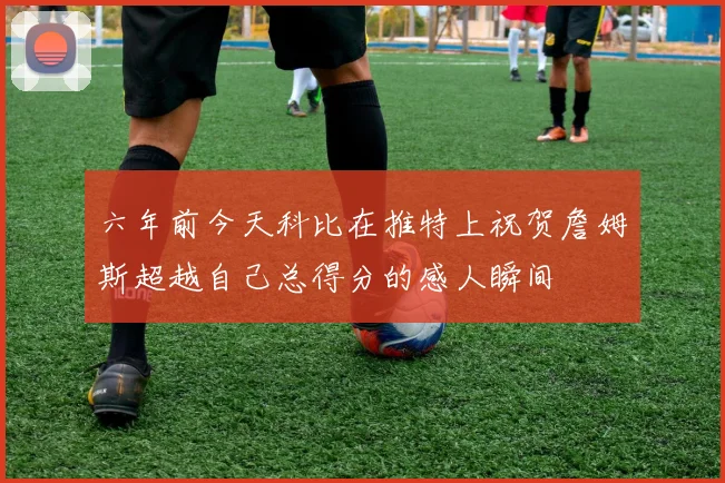 六年前今天科比在推特上祝贺詹姆斯超越自己总得分的感人瞬间