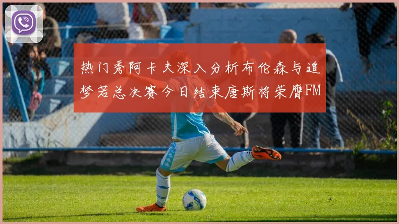 热门秀阿卡夫深入分析布伦森与追梦若总决赛今日结束唐斯将荣膺FMVP