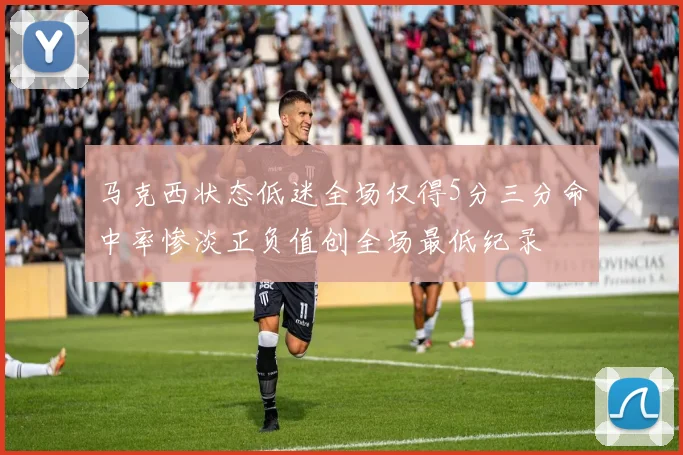 马克西状态低迷全场仅得5分三分命中率惨淡正负值创全场最低纪录