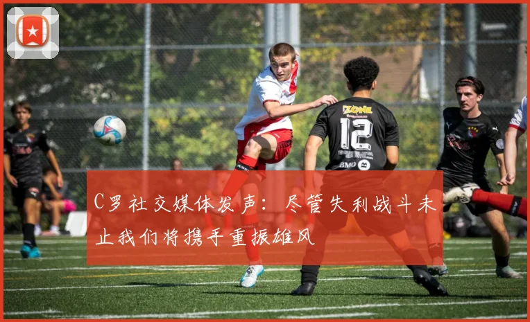 C罗社交媒体发声：尽管失利战斗未止我们将携手重振雄风