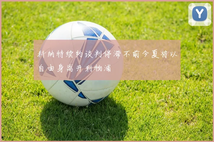科纳特续约谈判停滞不前今夏将以自由身离开利物浦