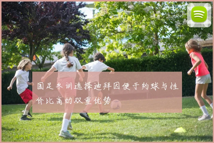 国足冬训选择迪拜因便于约球与性价比高的双重优势