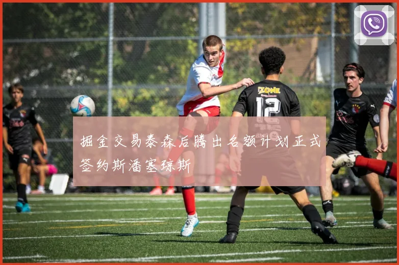 掘金交易泰森后腾出名额计划正式签约斯潘塞琼斯