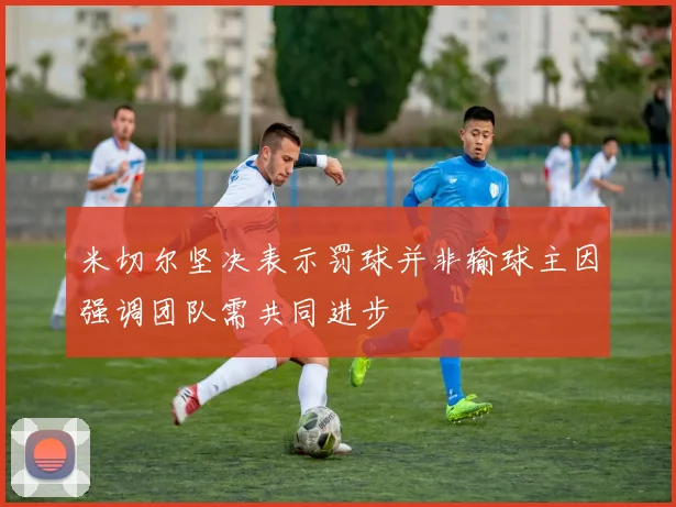 米切尔坚决表示罚球并非输球主因强调团队需共同进步