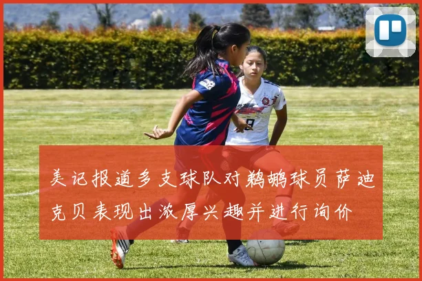 美记报道多支球队对鹈鹕球员萨迪克贝表现出浓厚兴趣并进行询价